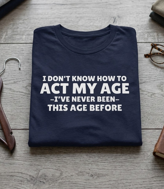 Funny Quote T-Shirt — "I Don't Know How to Act My Age — I've Never Been This Age Before"