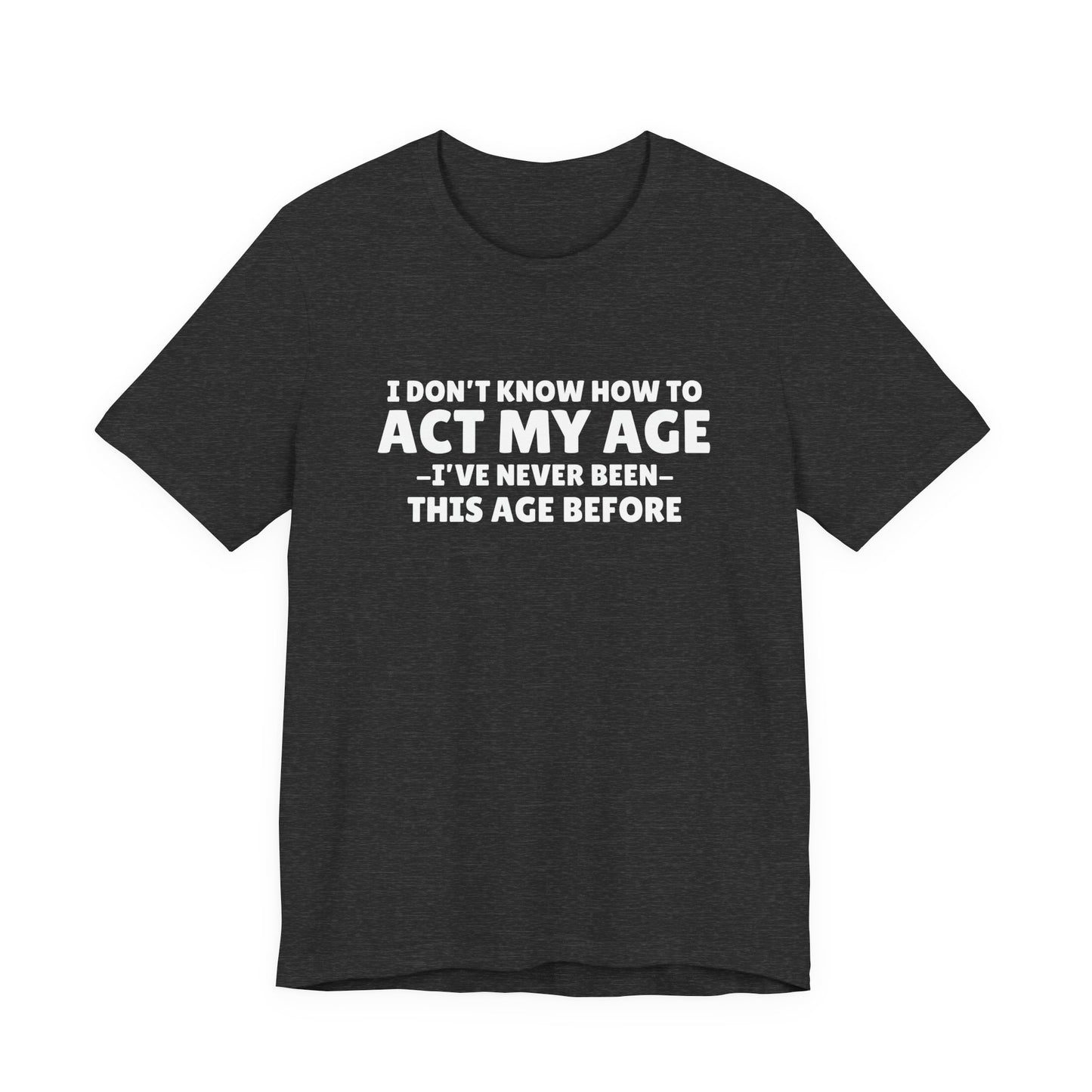 Funny Quote T-Shirt — "I Don't Know How to Act My Age — I've Never Been This Age Before"