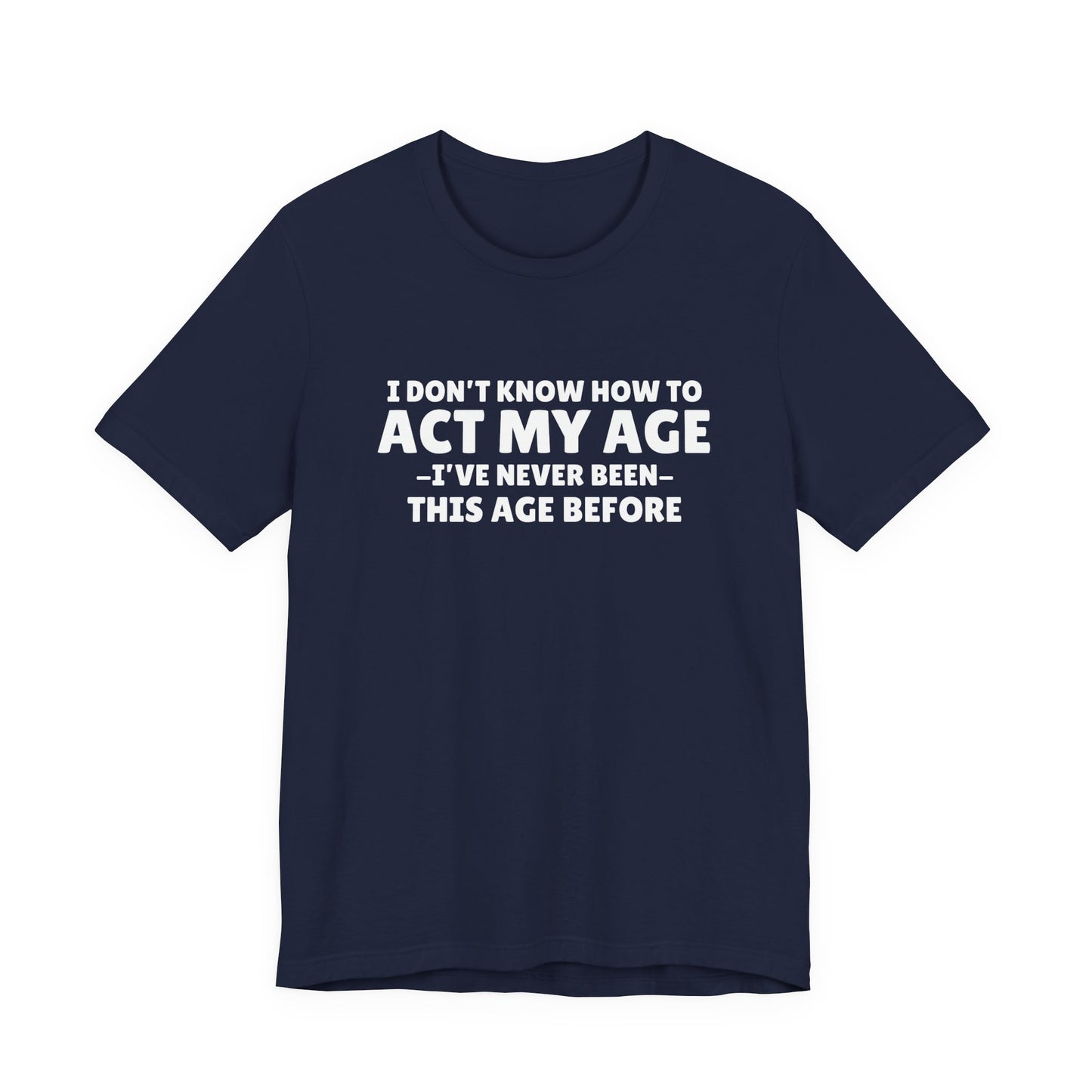 Funny Quote T-Shirt — "I Don't Know How to Act My Age — I've Never Been This Age Before"